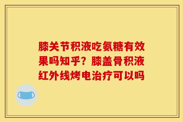 膝关节积液吃氨糖有效果吗知乎？膝盖骨积液红外线烤电治疗可以吗