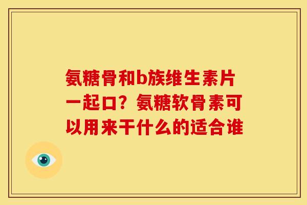 氨糖骨和b族维生素片一起口？氨糖软骨素可以用来干什么的适合谁