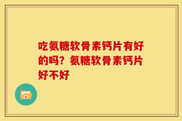 吃氨糖软骨素钙片有好的吗？氨糖软骨素钙片好不好
