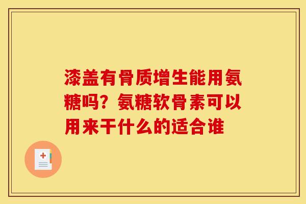 漆盖有骨质增生能用氨糖吗？氨糖软骨素可以用来干什么的适合谁