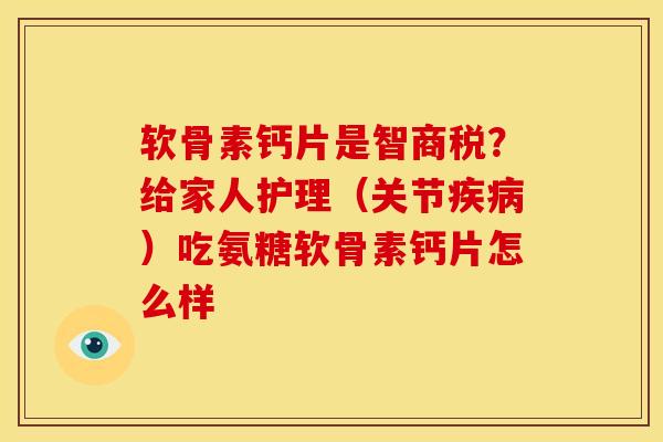 软骨素钙片是智商税？给家人护理（关节疾病）吃氨糖软骨素钙片怎么样