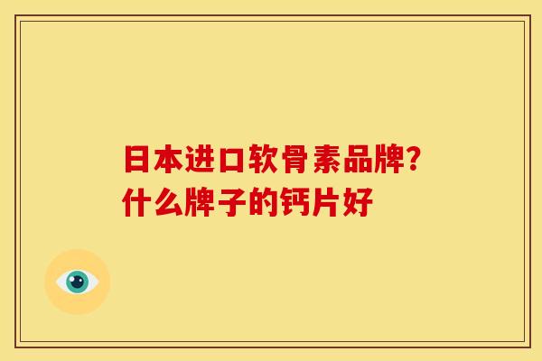 日本进口软骨素品牌？什么牌子的钙片好