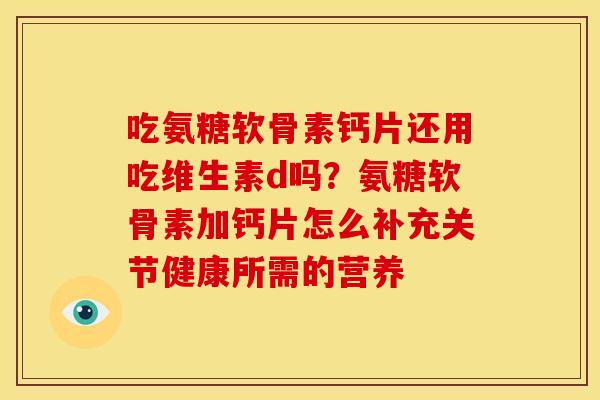 吃氨糖软骨素钙片还用吃维生素d吗？氨糖软骨素加钙片怎么补充关节健康所需的营养