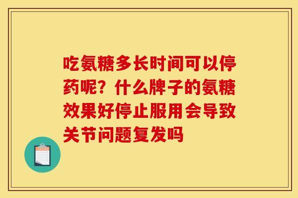 吃氨糖多长时间可以停药呢？什么牌子的氨糖效果好停止服用会导致关节问题复发吗