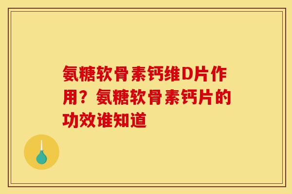 氨糖软骨素钙维D片作用？氨糖软骨素钙片的功效谁知道