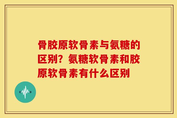 骨胶原软骨素与氨糖的区别？氨糖软骨素和胶原软骨素有什么区别
