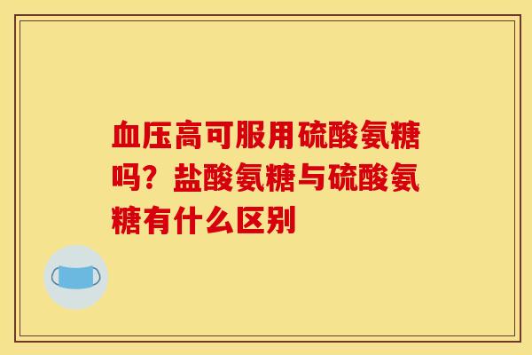 血压高可服用硫酸氨糖吗？盐酸氨糖与硫酸氨糖有什么区别