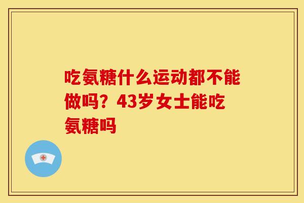 吃氨糖什么运动都不能做吗？43岁女士能吃氨糖吗