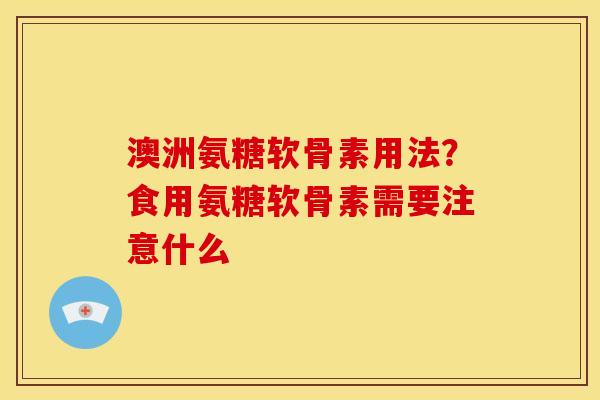 澳洲氨糖软骨素用法?食用氨糖软骨素需要注意什么-第1张图片-关节骑士 澳洲氨糖软骨素用法?食用氨糖软骨素需要注意什么-第1张图片-关节骑士