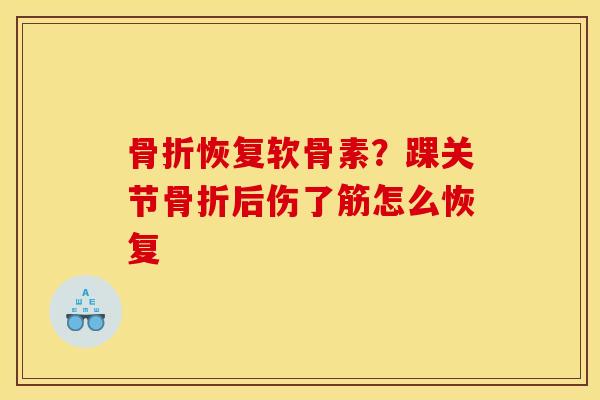 骨折恢复软骨素？踝关节骨折后伤了筋怎么恢复