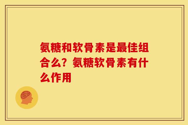 氨糖和软骨素是最佳组合么？氨糖软骨素有什么作用