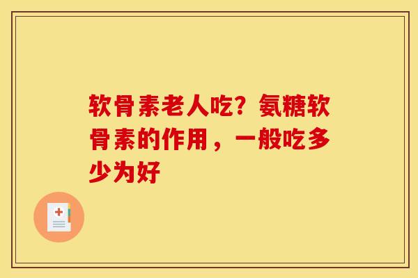 软骨素老人吃？氨糖软骨素的作用，一般吃多少为好