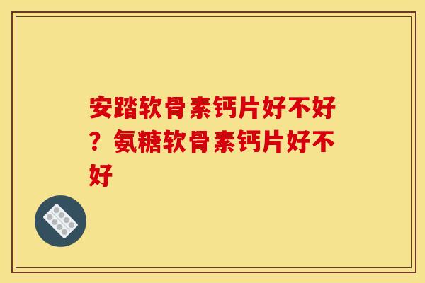安踏软骨素钙片好不好？氨糖软骨素钙片好不好