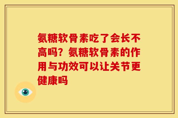 氨糖软骨素吃了会长不高吗？氨糖软骨素的作用与功效可以让关节更健康吗