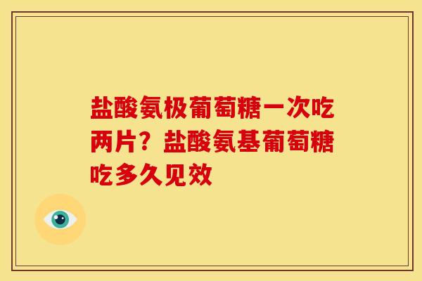盐酸氨极葡萄糖一次吃两片？盐酸氨基葡萄糖吃多久见效
