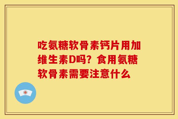 吃氨糖软骨素钙片用加维生素D吗？食用氨糖软骨素需要注意什么