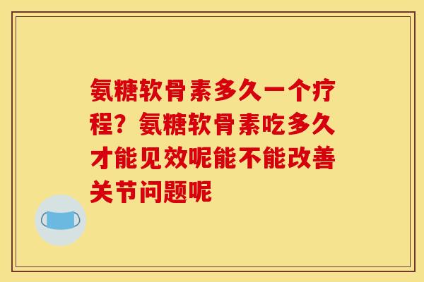 氨糖软骨素多久一个疗程？氨糖软骨素吃多久才能见效呢能不能改善关节问题呢