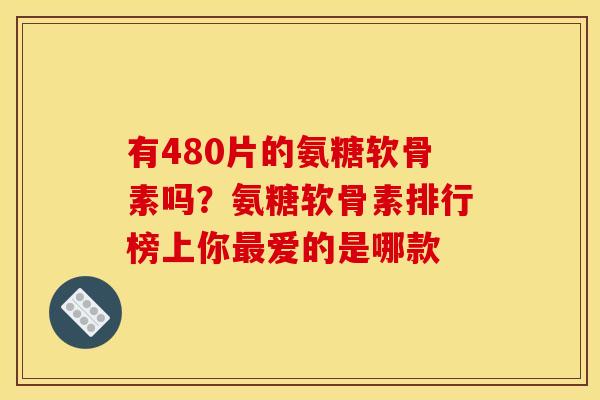 有480片的氨糖软骨素吗？氨糖软骨素排行榜上你最爱的是哪款