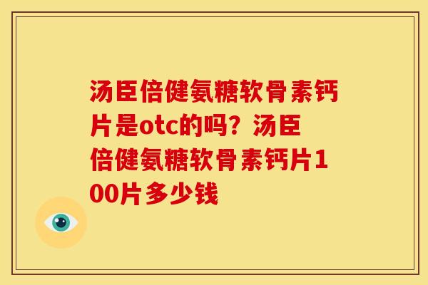 汤臣倍健氨糖软骨素钙片是otc的吗？汤臣倍健氨糖软骨素钙片100片多少钱