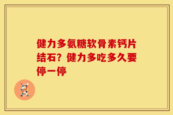 健力多氨糖软骨素钙片结石？健力多吃多久要停一停