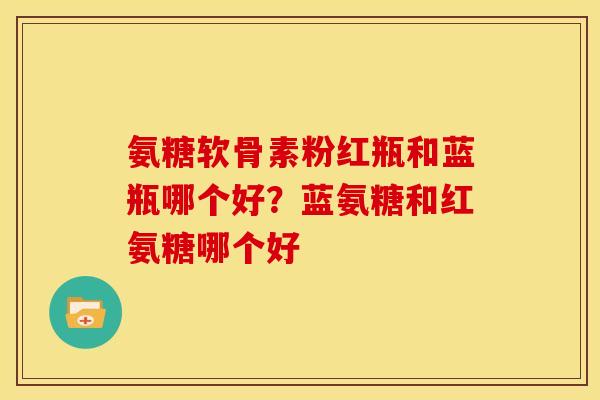 氨糖软骨素粉红瓶和蓝瓶哪个好？蓝氨糖和红氨糖哪个好