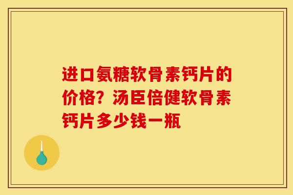 进口氨糖软骨素钙片的价格？汤臣倍健软骨素钙片多少钱一瓶