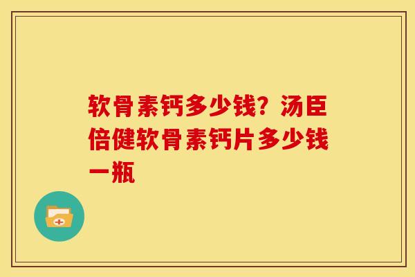 软骨素钙多少钱？汤臣倍健软骨素钙片多少钱一瓶