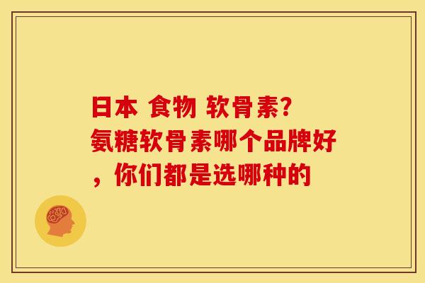 日本 食物 软骨素？氨糖软骨素哪个品牌好，你们都是选哪种的