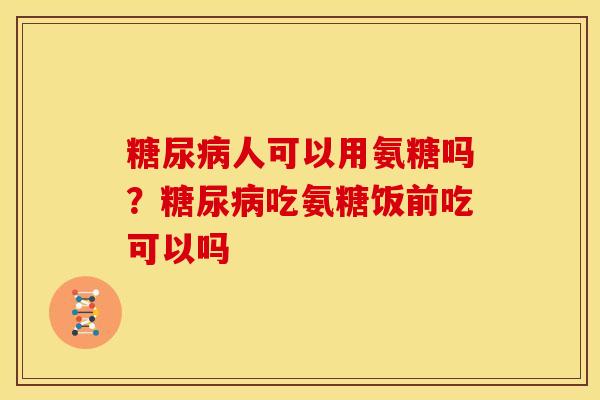 糖尿病人可以用氨糖吗？糖尿病吃氨糖饭前吃可以吗