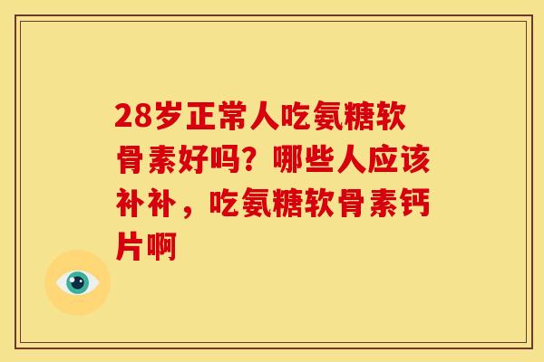28岁正常人吃氨糖软骨素好吗?哪些人应该补补,吃氨糖软骨素钙片啊-第1张图片-关节骑士 28岁正常人吃氨糖软骨素好吗?哪些人应该补补,吃氨糖软骨素钙片啊-第1张图片-关节骑士