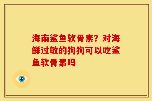 海南鲨鱼软骨素？对海鲜过敏的狗狗可以吃鲨鱼软骨素吗