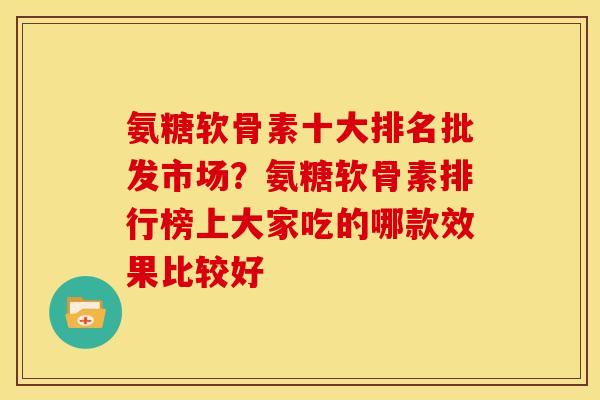 氨糖软骨素十大排名批发市场？氨糖软骨素排行榜上大家吃的哪款效果比较好