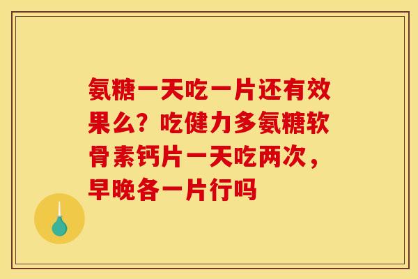 氨糖一天吃一片还有效果么？吃健力多氨糖软骨素钙片一天吃两次，早晚各一片行吗