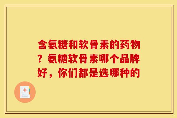 含氨糖和软骨素的药物？氨糖软骨素哪个品牌好，你们都是选哪种的