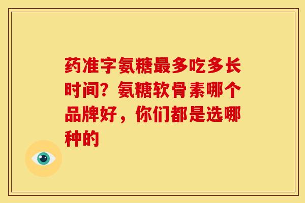 药准字氨糖最多吃多长时间？氨糖软骨素哪个品牌好，你们都是选哪种的