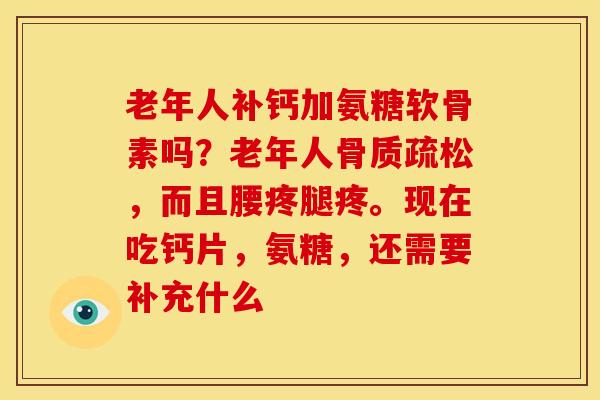 老年人补钙加氨糖软骨素吗？老年人骨质疏松，而且腰疼腿疼。现在吃钙片，氨糖，还需要补充什么