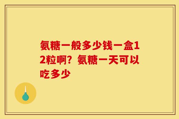 氨糖一般多少钱一盒12粒啊？氨糖一天可以吃多少
