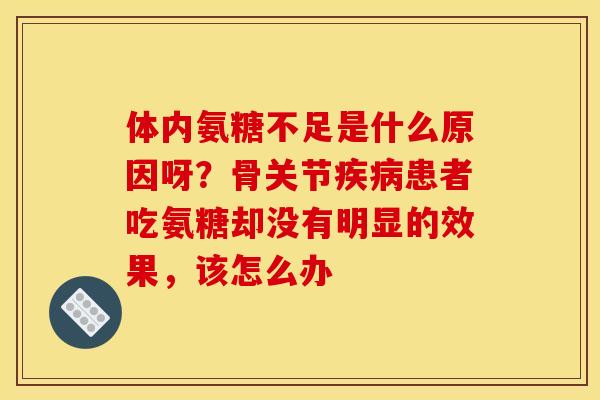 体内氨糖不足是什么原因呀？骨关节疾病患者吃氨糖却没有明显的效果，该怎么办