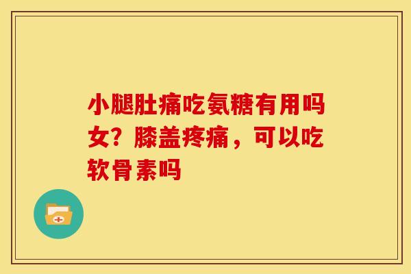 小腿肚痛吃氨糖有用吗女？膝盖疼痛，可以吃软骨素吗