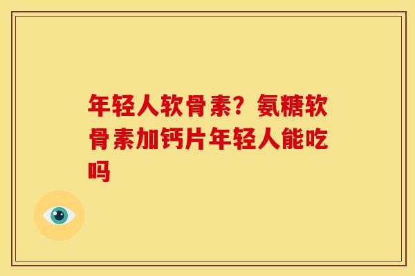 年轻人软骨素？氨糖软骨素加钙片年轻人能吃吗