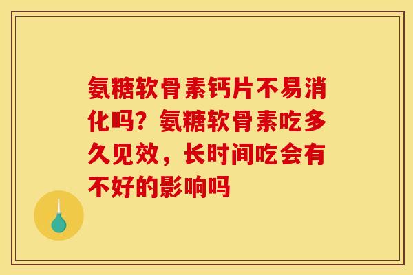 氨糖软骨素钙片不易消化吗？氨糖软骨素吃多久见效，长时间吃会有不好的影响吗