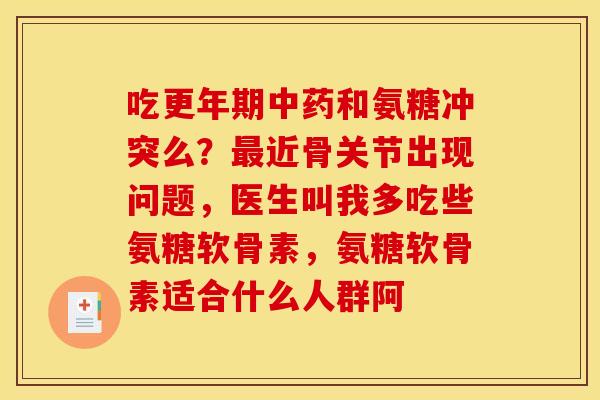 吃更年期中药和氨糖冲突么？最近骨关节出现问题，医生叫我多吃些氨糖软骨素，氨糖软骨素适合什么人群阿