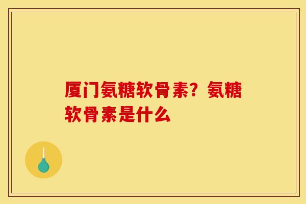 厦门氨糖软骨素？氨糖软骨素是什么
