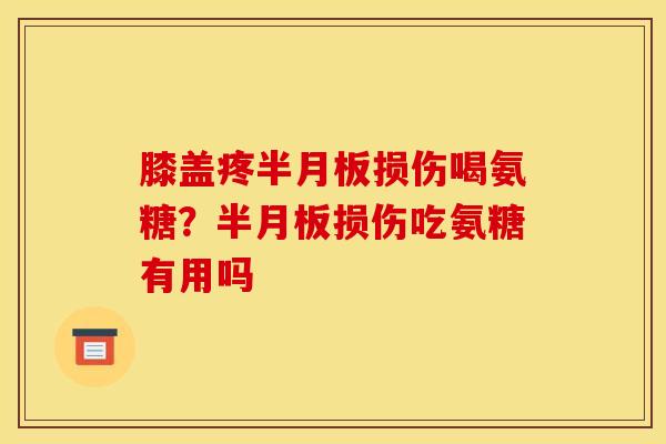 膝盖疼半月板损伤喝氨糖？半月板损伤吃氨糖有用吗