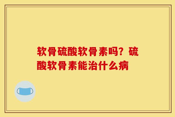 软骨硫酸软骨素吗？硫酸软骨素能治什么病