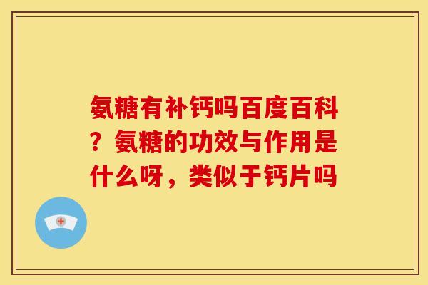 氨糖有补钙吗百度百科？氨糖的功效与作用是什么呀，类似于钙片吗