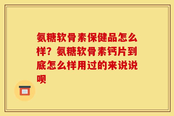 氨糖软骨素保健品怎么样？氨糖软骨素钙片到底怎么样用过的来说说呗