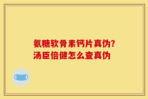 氨糖软骨素钙片真伪？汤臣倍健怎么查真伪