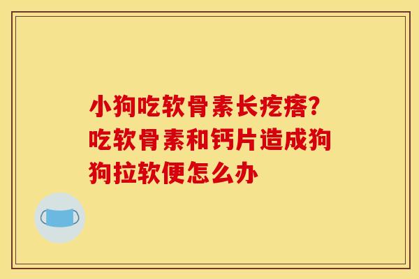 小狗吃软骨素长疙瘩？吃软骨素和钙片造成狗狗拉软便怎么办