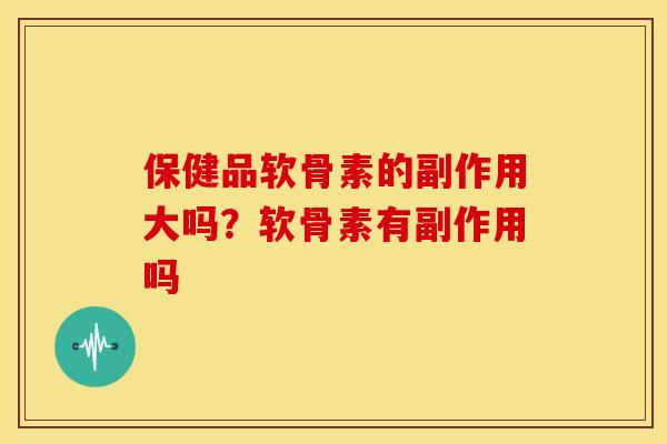 保健品软骨素的副作用大吗？软骨素有副作用吗